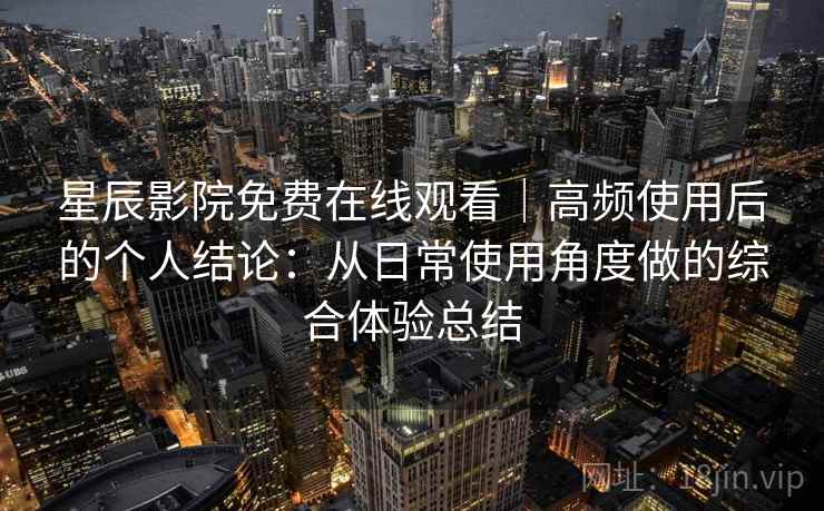 星辰影院免费在线观看｜高频使用后的个人结论：从日常使用角度做的综合体验总结  第2张