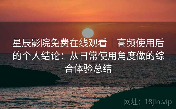 星辰影院免费在线观看｜高频使用后的个人结论：从日常使用角度做的综合体验总结