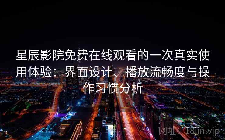 星辰影院免费在线观看的一次真实使用体验:界面设计、播放流畅度与操作习惯分析 第2张 星辰影院免费在线观看的一次真实使用体验:界面设计、播放流畅度与操作习惯分析 第2张