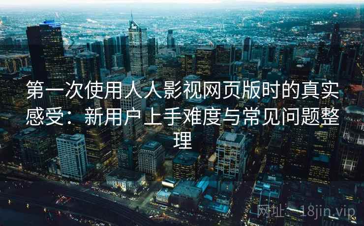 第一次使用人人影视网页版时的真实感受：新用户上手难度与常见问题整理