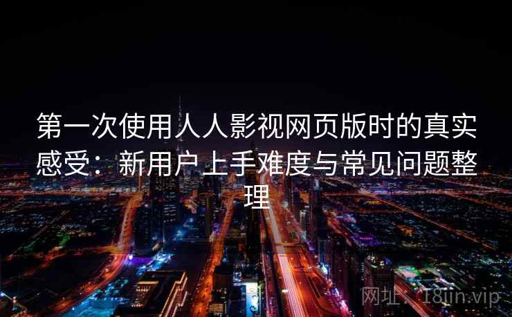 第一次使用人人影视网页版时的真实感受:新用户上手难度与常见问题整理 第2张 第一次使用人人影视网页版时的真实感受:新用户上手难度与常见问题整理 第2张