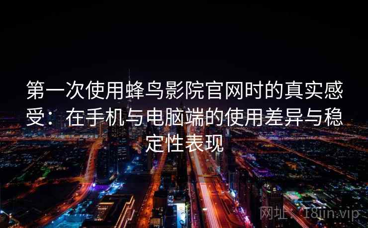第一次使用蜂鸟影院官网时的真实感受：在手机与电脑端的使用差异与稳定性表现