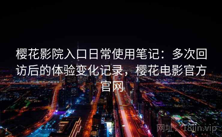 樱花影院入口日常使用笔记：多次回访后的体验变化记录，樱花电影官方官网  第2张