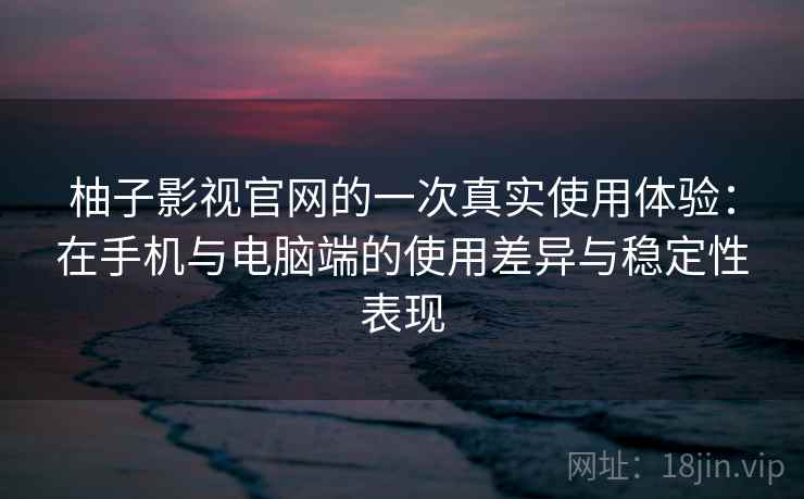 柚子影视官网的一次真实使用体验：在手机与电脑端的使用差异与稳定性表现  第2张