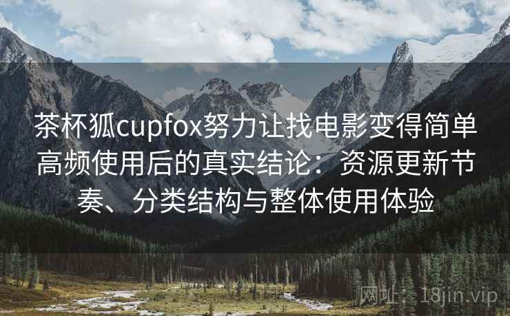 茶杯狐cupfox努力让找电影变得简单高频使用后的真实结论：资源更新节奏、分类结构与整体使用体验