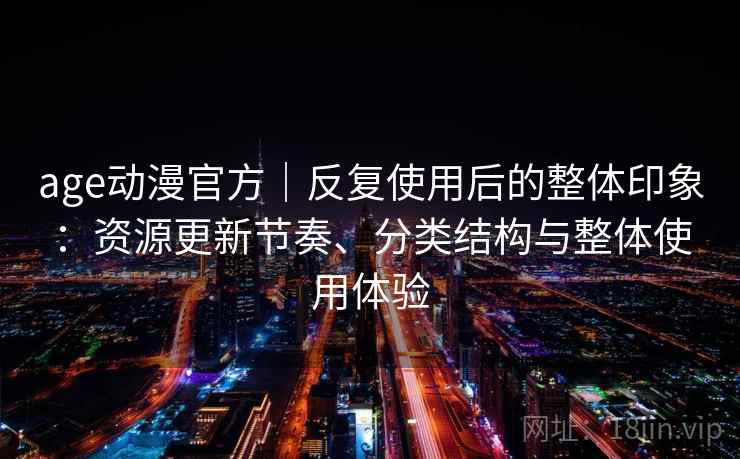 age动漫官方｜反复使用后的整体印象：资源更新节奏、分类结构与整体使用体验