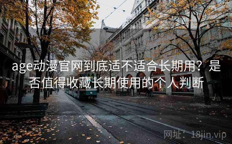 age动漫官网到底适不适合长期用？是否值得收藏长期使用的个人判断  第2张