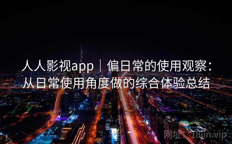 人人影视app｜偏日常的使用观察：从日常使用角度做的综合体验总结