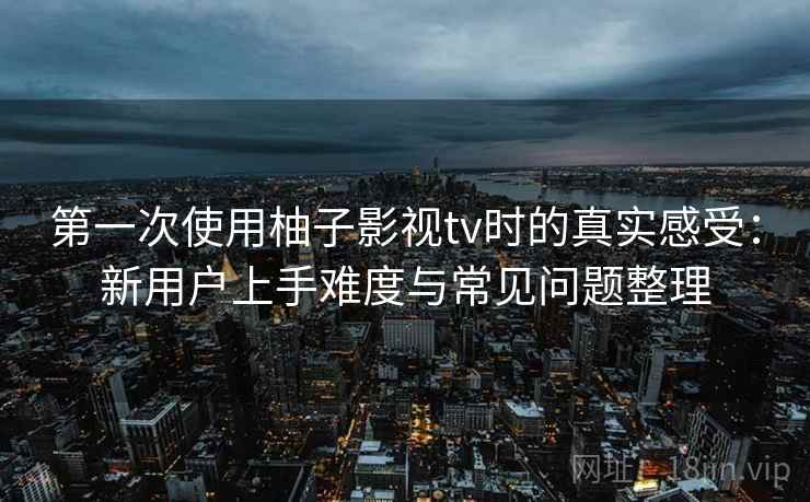 第一次使用柚子影视tv时的真实感受：新用户上手难度与常见问题整理  第2张