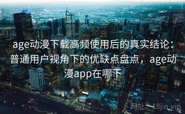 age动漫下载高频使用后的真实结论：普通用户视角下的优缺点盘点，age动漫app在哪下  第1张