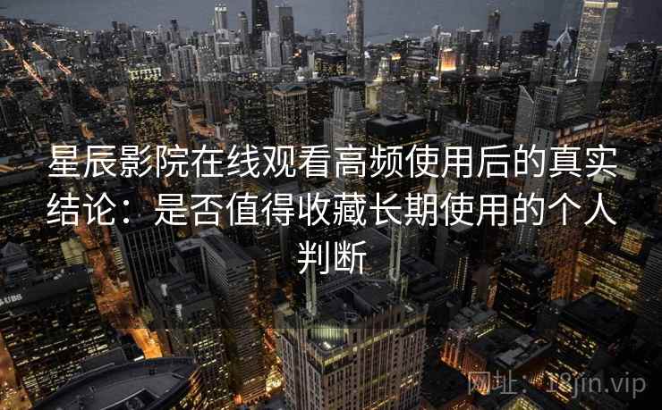 星辰影院在线观看高频使用后的真实结论：是否值得收藏长期使用的个人判断  第2张