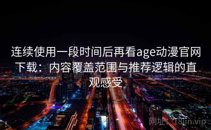 连续使用一段时间后再看age动漫官网下载:内容覆盖范围与推荐逻辑的直观感受 第2张 连续使用一段时间后再看age动漫官网下载:内容覆盖范围与推荐逻辑的直观感受 第2张