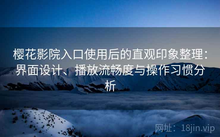 樱花影院入口使用后的直观印象整理：界面设计、播放流畅度与操作习惯分析