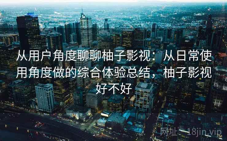 从用户角度聊聊柚子影视：从日常使用角度做的综合体验总结，柚子影视好不好  第2张