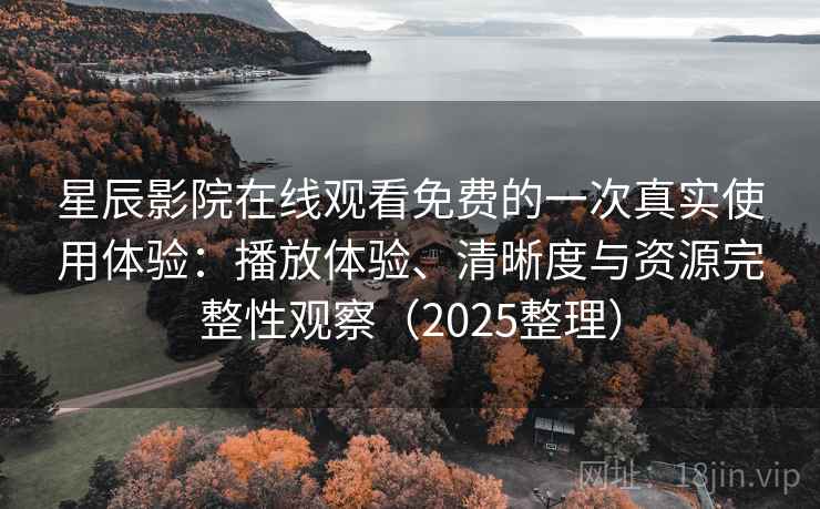 星辰影院在线观看免费的一次真实使用体验：播放体验、清晰度与资源完整性观察（2025整理）