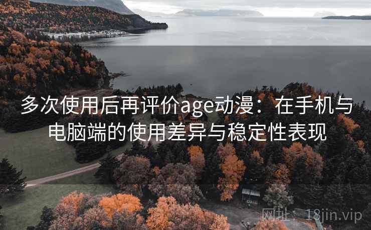 多次使用后再评价age动漫:在手机与电脑端的使用差异与稳定性表现 第2张 多次使用后再评价age动漫:在手机与电脑端的使用差异与稳定性表现 第2张