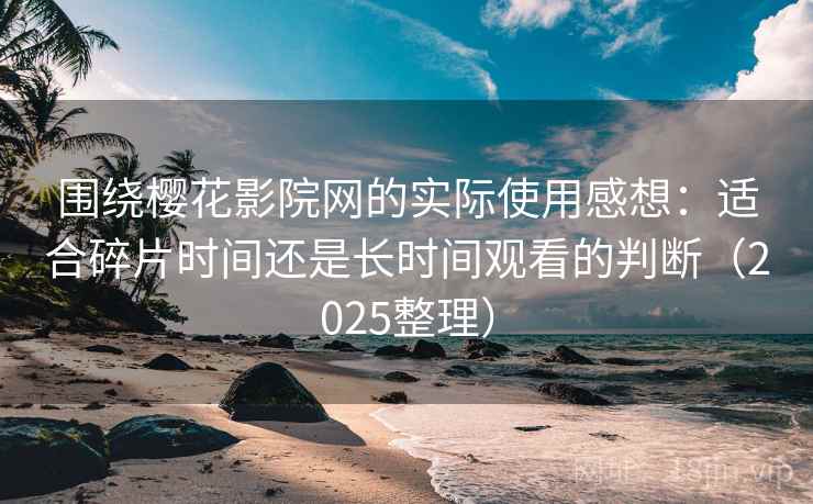 围绕樱花影院网的实际使用感想：适合碎片时间还是长时间观看的判断（2025整理）