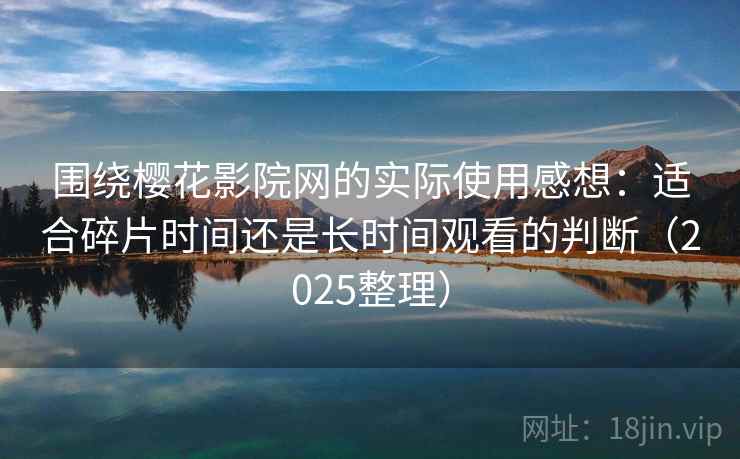 围绕樱花影院网的实际使用感想：适合碎片时间还是长时间观看的判断（2025整理）  第2张