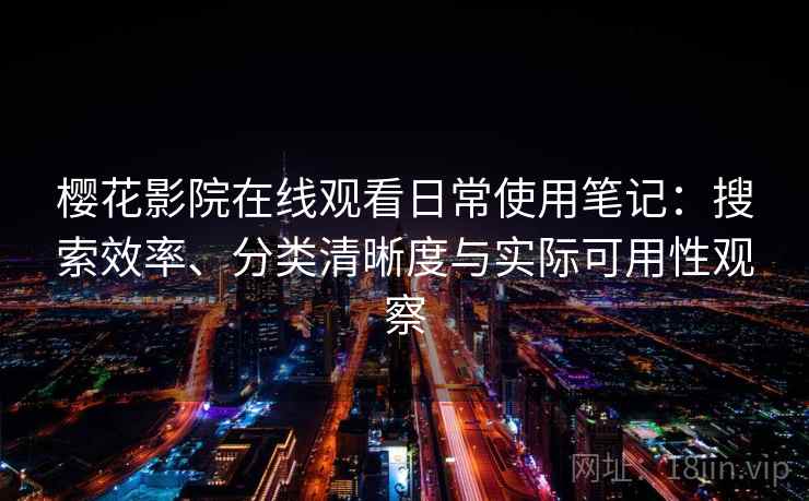 樱花影院在线观看日常使用笔记：搜索效率、分类清晰度与实际可用性观察