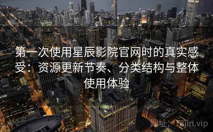 第一次使用星辰影院官网时的真实感受：资源更新节奏、分类结构与整体使用体验