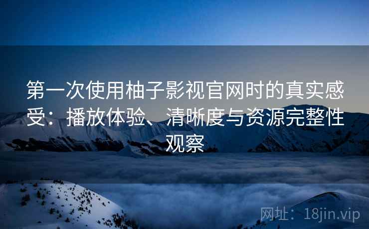 第一次使用柚子影视官网时的真实感受：播放体验、清晰度与资源完整性观察
