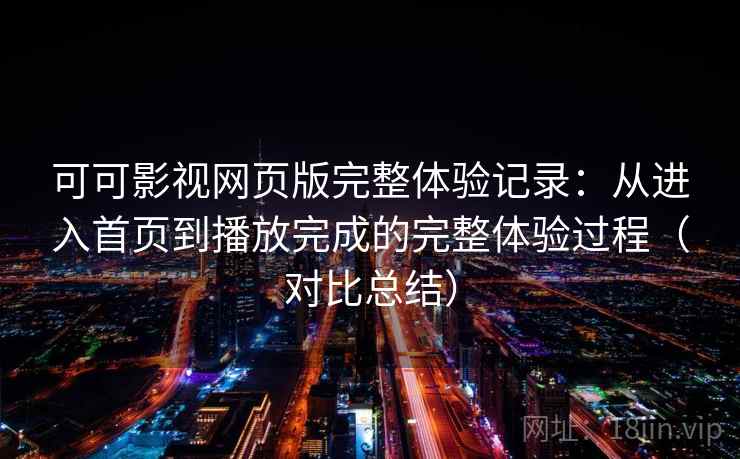 可可影视网页版完整体验记录：从进入首页到播放完成的完整体验过程（对比总结）