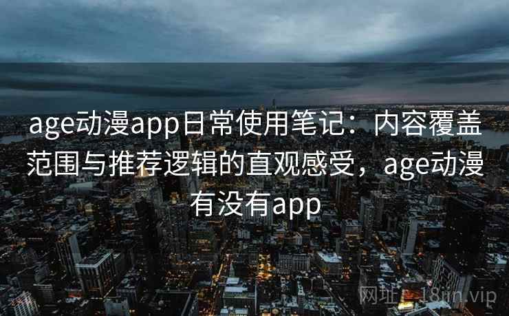 age动漫app日常使用笔记：内容覆盖范围与推荐逻辑的直观感受，age动漫有没有app