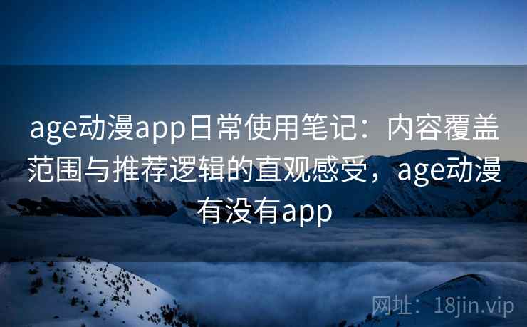 age动漫app日常使用笔记：内容覆盖范围与推荐逻辑的直观感受，age动漫有没有app  第2张
