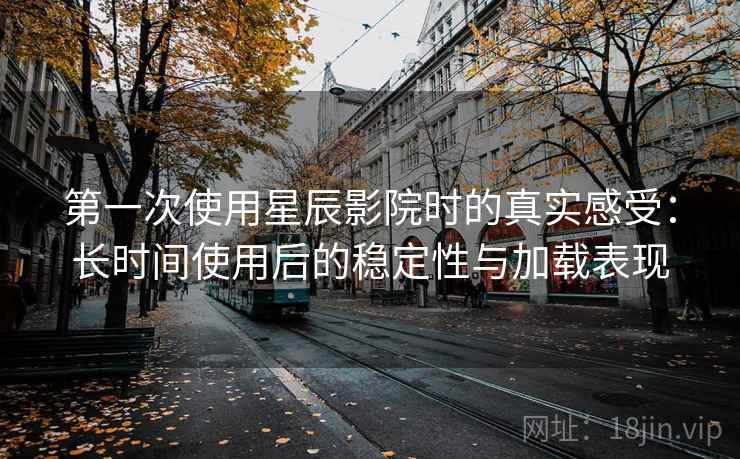 第一次使用星辰影院时的真实感受：长时间使用后的稳定性与加载表现  第2张
