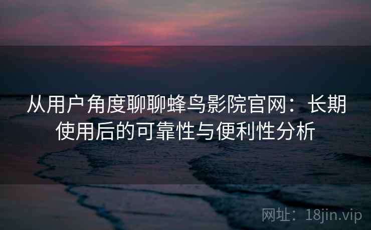 从用户角度聊聊蜂鸟影院官网：长期使用后的可靠性与便利性分析