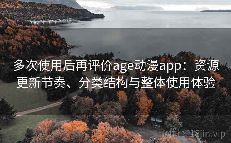 多次使用后再评价age动漫app：资源更新节奏、分类结构与整体使用体验