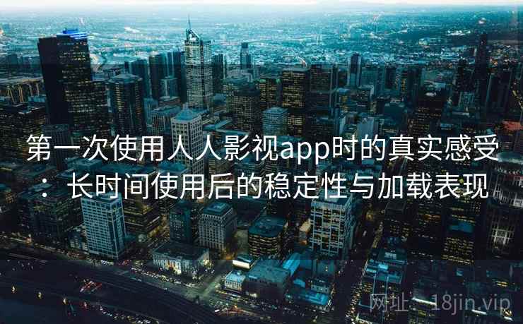 第一次使用人人影视app时的真实感受：长时间使用后的稳定性与加载表现