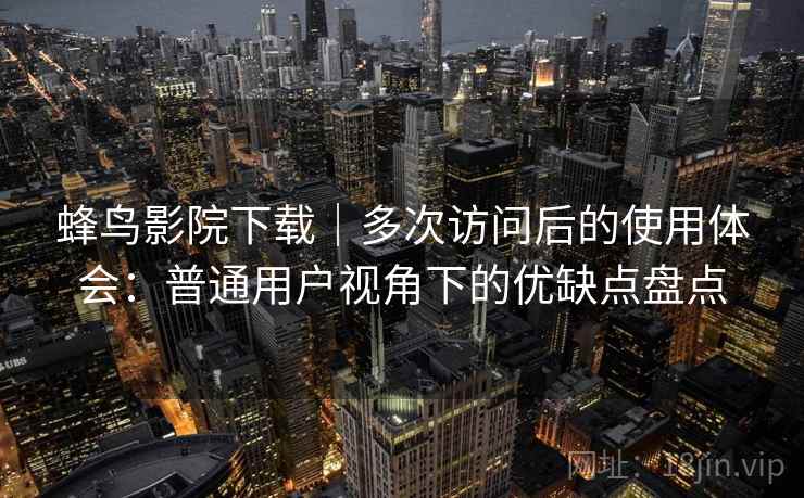 蜂鸟影院下载｜多次访问后的使用体会：普通用户视角下的优缺点盘点