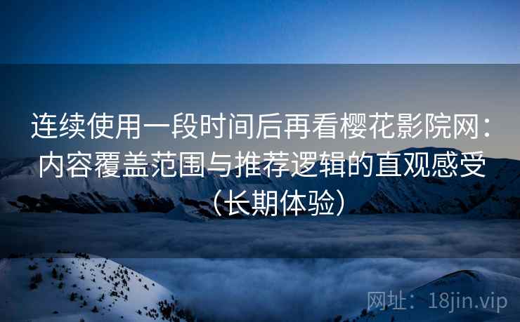 连续使用一段时间后再看樱花影院网：内容覆盖范围与推荐逻辑的直观感受（长期体验）