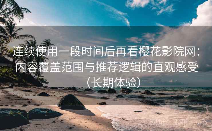 连续使用一段时间后再看樱花影院网：内容覆盖范围与推荐逻辑的直观感受（长期体验）  第2张