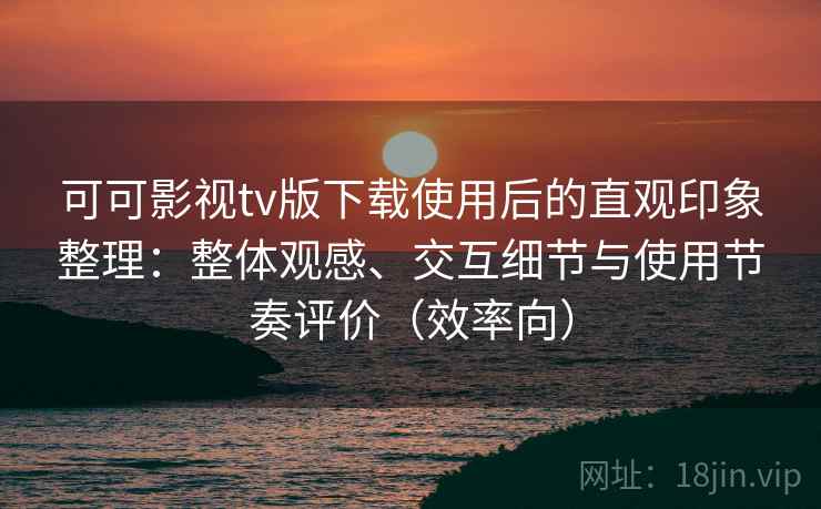 可可影视tv版下载使用后的直观印象整理：整体观感、交互细节与使用节奏评价（效率向）  第2张