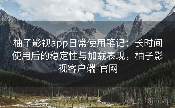 柚子影视app日常使用笔记：长时间使用后的稳定性与加载表现，柚子影视客户端-官网
