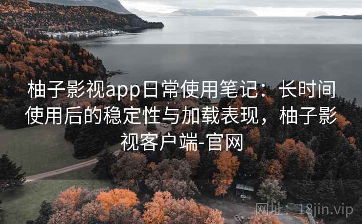 柚子影视app日常使用笔记：长时间使用后的稳定性与加载表现，柚子影视客户端-官网  第2张