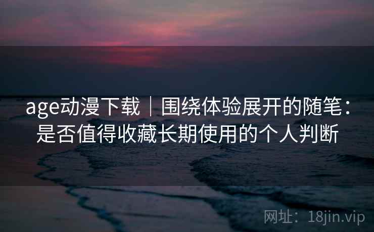 age动漫下载｜围绕体验展开的随笔：是否值得收藏长期使用的个人判断  第2张
