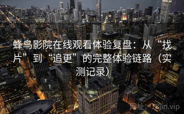蜂鸟影院在线观看体验复盘：从“找片”到“追更”的完整体验链路（实测记录）