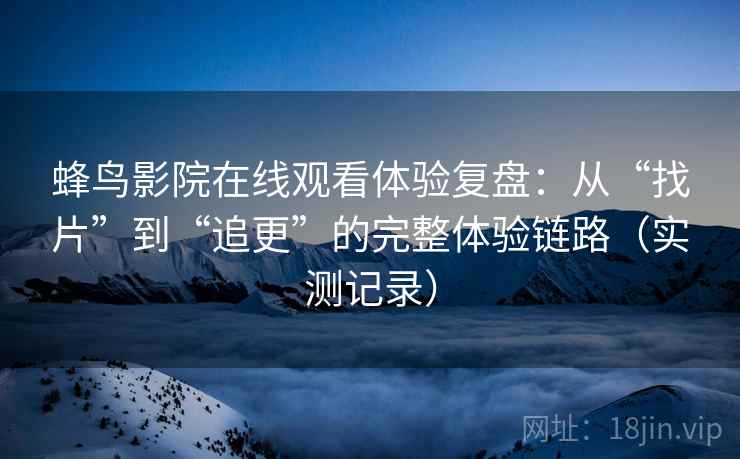 蜂鸟影院在线观看体验复盘：从“找片”到“追更”的完整体验链路（实测记录）  第2张