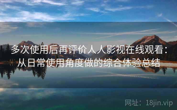 多次使用后再评价人人影视在线观看：从日常使用角度做的综合体验总结  第2张