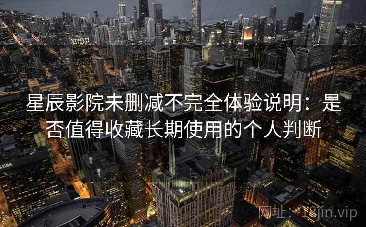 星辰影院未删减不完全体验说明：是否值得收藏长期使用的个人判断  第2张