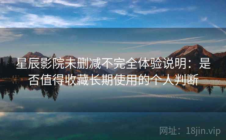 星辰影院未删减不完全体验说明：是否值得收藏长期使用的个人判断