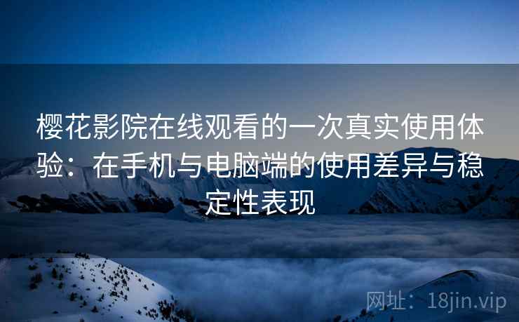 樱花影院在线观看的一次真实使用体验：在手机与电脑端的使用差异与稳定性表现