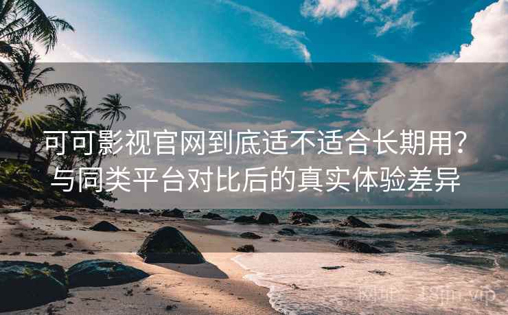 可可影视官网到底适不适合长期用？与同类平台对比后的真实体验差异  第2张
