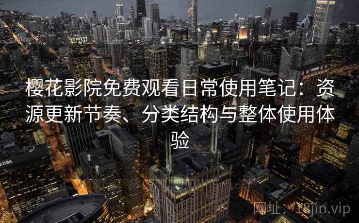 樱花影院免费观看日常使用笔记：资源更新节奏、分类结构与整体使用体验
