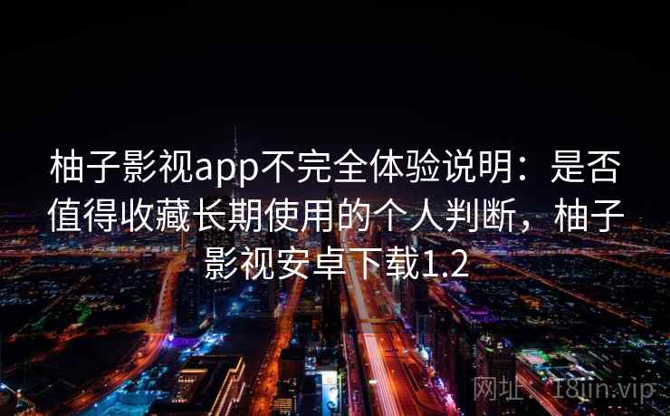 柚子影视app不完全体验说明：是否值得收藏长期使用的个人判断，柚子影视安卓下载1.2  第2张