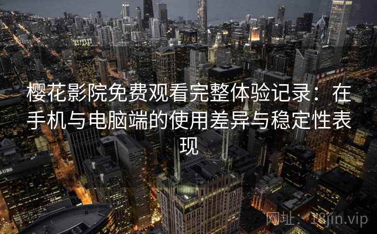 樱花影院免费观看完整体验记录：在手机与电脑端的使用差异与稳定性表现