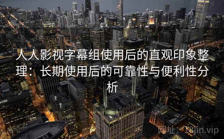 人人影视字幕组使用后的直观印象整理：长期使用后的可靠性与便利性分析